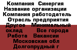 Компания «Синергия › Название организации ­ Компания-работодатель › Отрасль предприятия ­ Другое › Минимальный оклад ­ 1 - Все города Работа » Вакансии   . Московская обл.,Долгопрудный г.